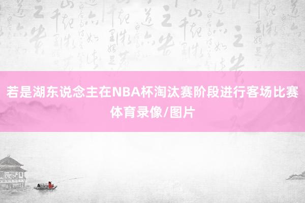 若是湖东说念主在NBA杯淘汰赛阶段进行客场比赛体育录像/图片