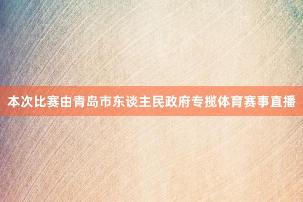 本次比赛由青岛市东谈主民政府专揽体育赛事直播