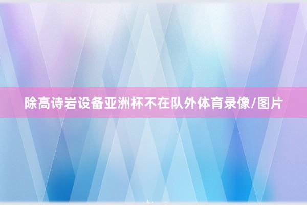 除高诗岩设备亚洲杯不在队外体育录像/图片