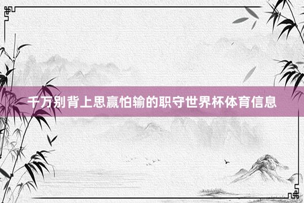 千万别背上思赢怕输的职守世界杯体育信息