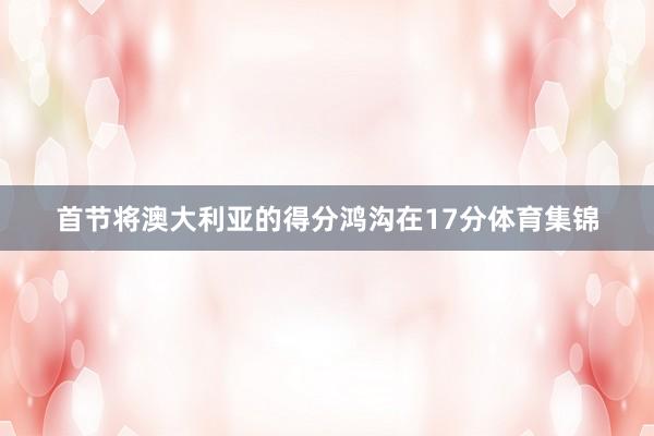 首节将澳大利亚的得分鸿沟在17分体育集锦
