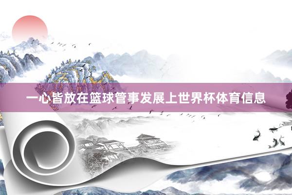 一心皆放在篮球管事发展上世界杯体育信息