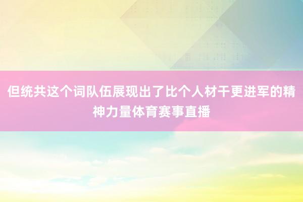 但统共这个词队伍展现出了比个人材干更进军的精神力量体育赛事直播