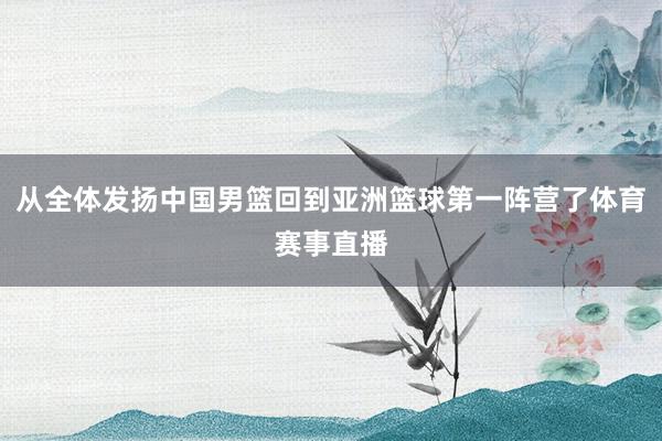 从全体发扬中国男篮回到亚洲篮球第一阵营了体育赛事直播