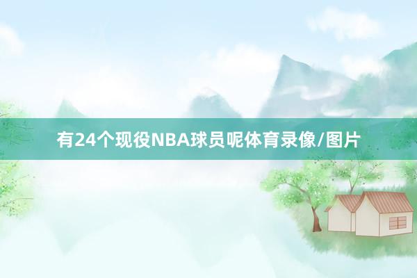有24个现役NBA球员呢体育录像/图片