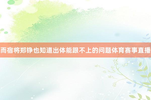 而宿将郑铮也知道出体能跟不上的问题体育赛事直播