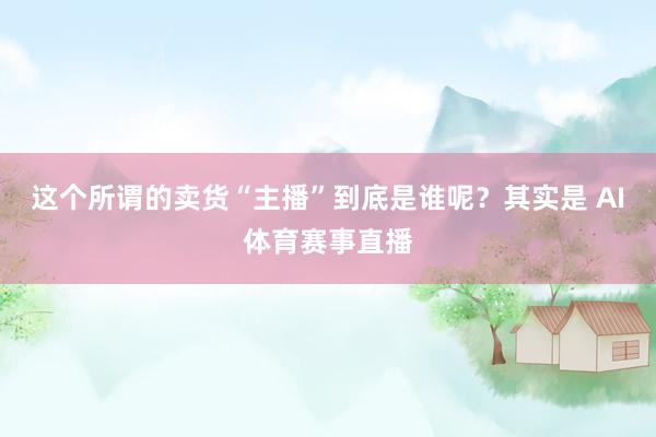 这个所谓的卖货“主播”到底是谁呢？其实是 AI体育赛事直播