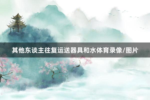 其他东谈主往复运送器具和水体育录像/图片