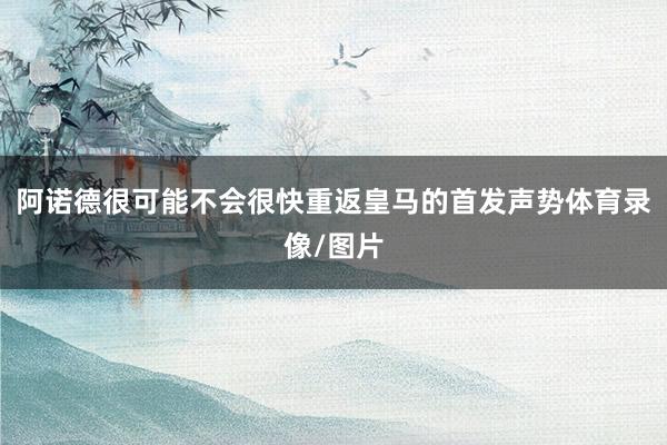 阿诺德很可能不会很快重返皇马的首发声势体育录像/图片