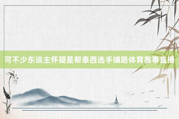 可不少东谈主怀疑是帮泰西选手铺路体育赛事直播