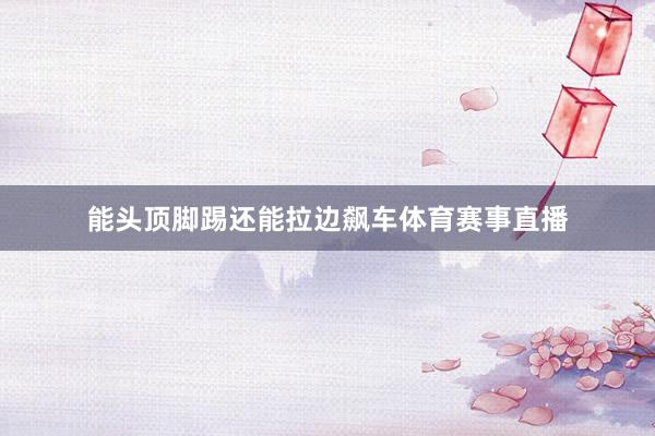 能头顶脚踢还能拉边飙车体育赛事直播