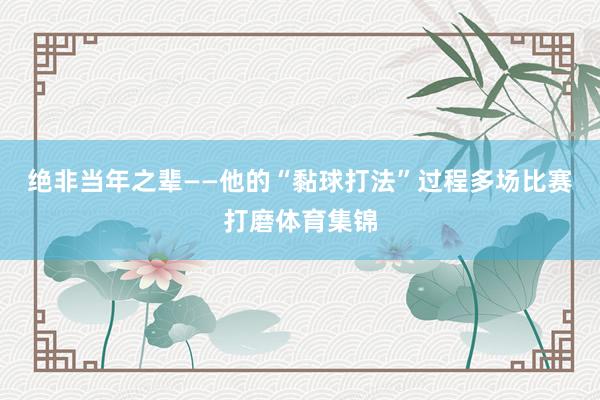 绝非当年之辈——他的“黏球打法”过程多场比赛打磨体育集锦