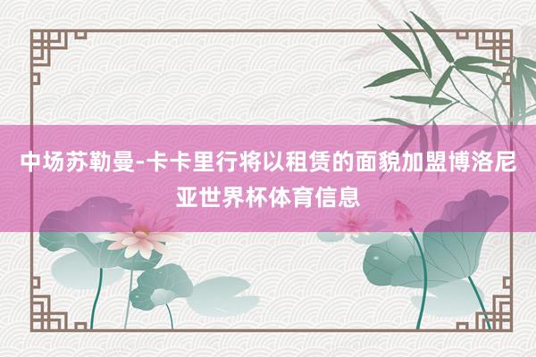 中场苏勒曼-卡卡里行将以租赁的面貌加盟博洛尼亚世界杯体育信息