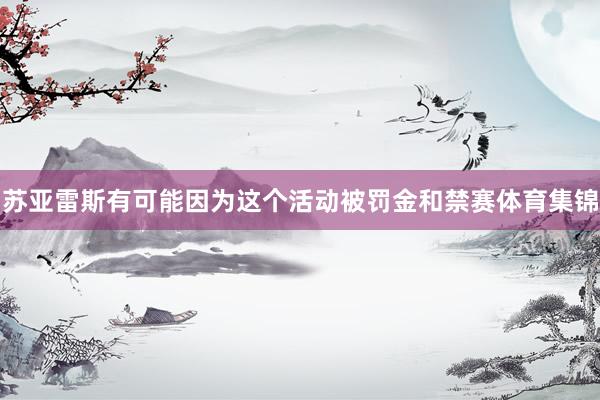 苏亚雷斯有可能因为这个活动被罚金和禁赛体育集锦