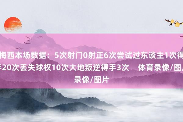 梅西本场数据：5次射门0射正6次尝试过东谈主1次得手20次丢失球权10次大地叛逆得手3次    体育录像/图片