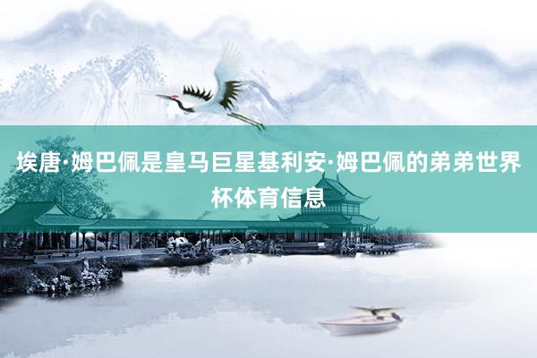 埃唐·姆巴佩是皇马巨星基利安·姆巴佩的弟弟世界杯体育信息