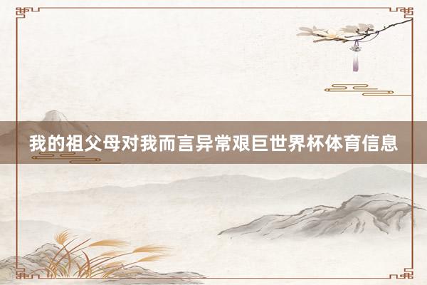 我的祖父母对我而言异常艰巨世界杯体育信息