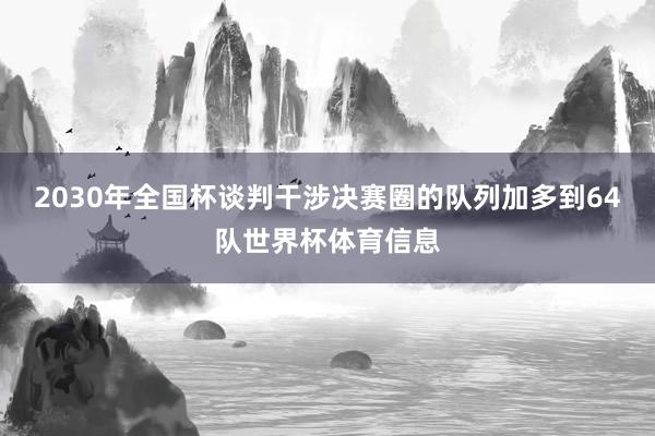 2030年全国杯谈判干涉决赛圈的队列加多到64队世界杯体育信息