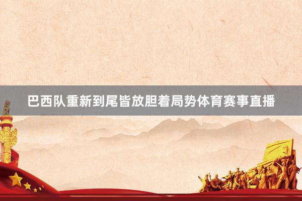 巴西队重新到尾皆放胆着局势体育赛事直播