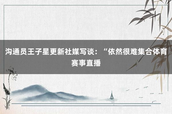 沟通员王子星更新社媒写谈：“依然很难集合体育赛事直播