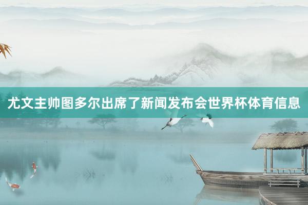 尤文主帅图多尔出席了新闻发布会世界杯体育信息