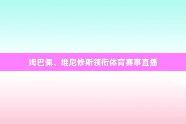 姆巴佩、维尼修斯领衔体育赛事直播