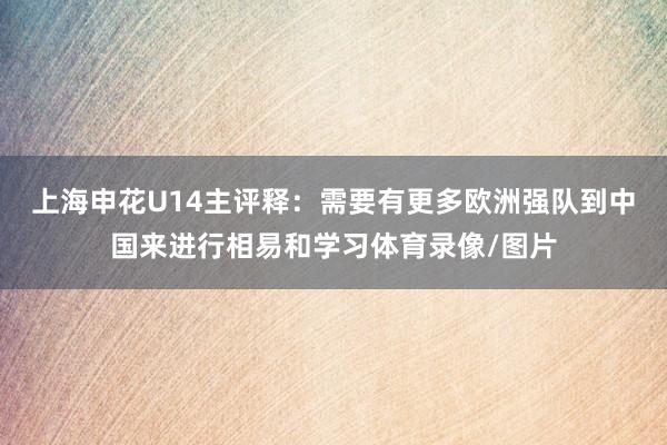 上海申花U14主评释：需要有更多欧洲强队到中国来进行相易和学习体育录像/图片