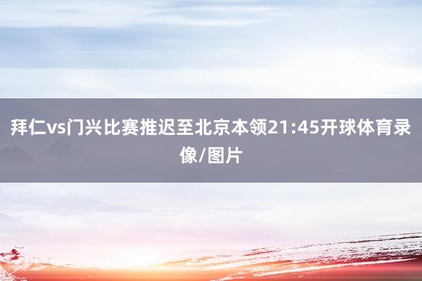 拜仁vs门兴比赛推迟至北京本领21:45开球体育录像/图片