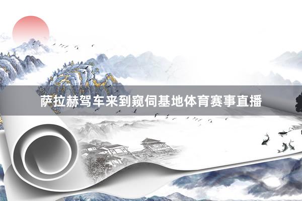 萨拉赫驾车来到窥伺基地体育赛事直播