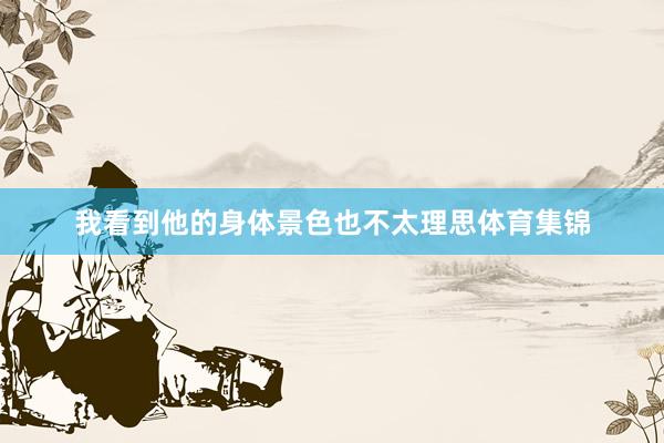 我看到他的身体景色也不太理思体育集锦