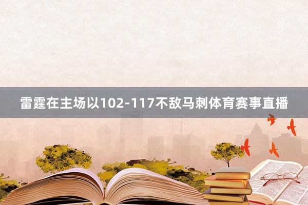 雷霆在主场以102-117不敌马刺体育赛事直播