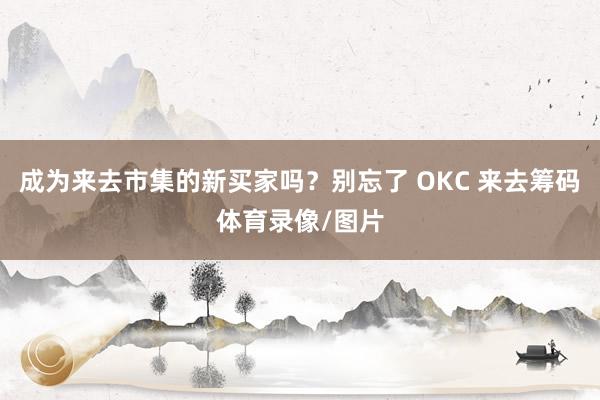 成为来去市集的新买家吗？别忘了 OKC 来去筹码体育录像/图片