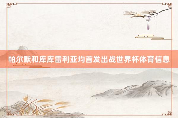 帕尔默和库库雷利亚均首发出战世界杯体育信息
