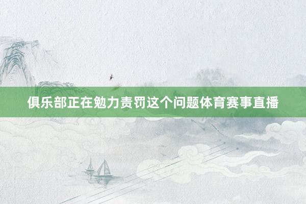 俱乐部正在勉力责罚这个问题体育赛事直播