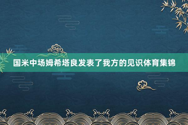 国米中场姆希塔良发表了我方的见识体育集锦