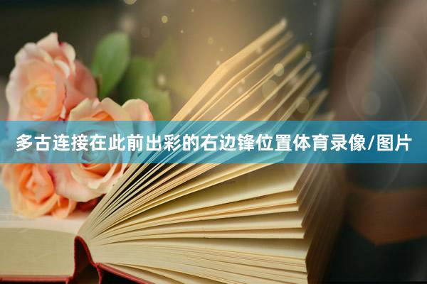 多古连接在此前出彩的右边锋位置体育录像/图片