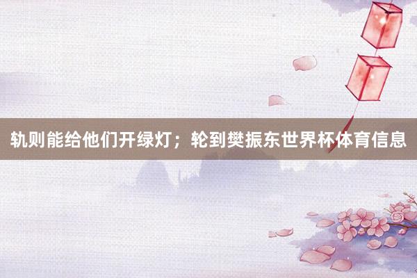 轨则能给他们开绿灯；轮到樊振东世界杯体育信息