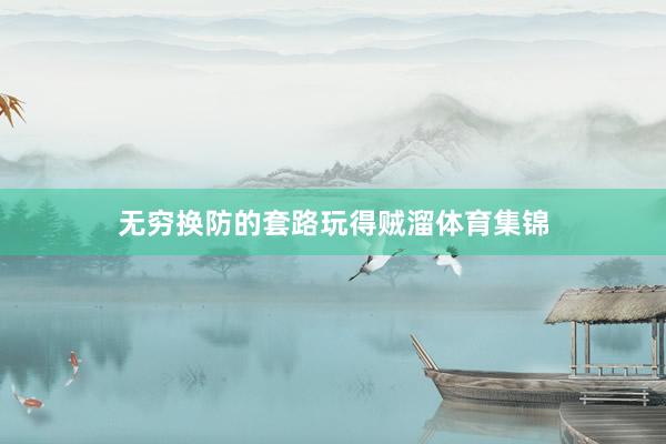 无穷换防的套路玩得贼溜体育集锦