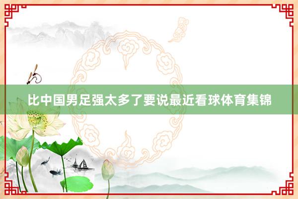 比中国男足强太多了要说最近看球体育集锦
