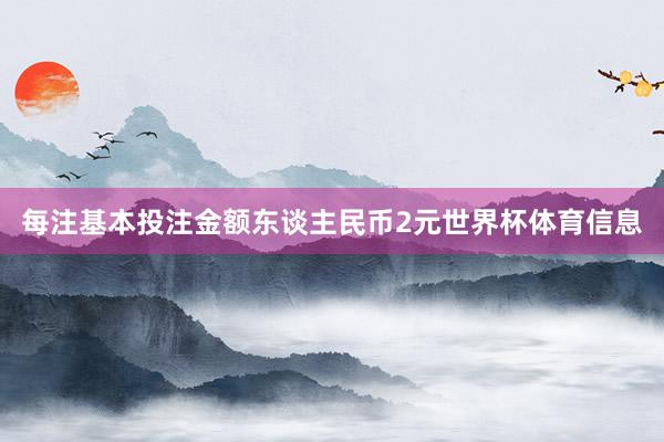 每注基本投注金额东谈主民币2元世界杯体育信息