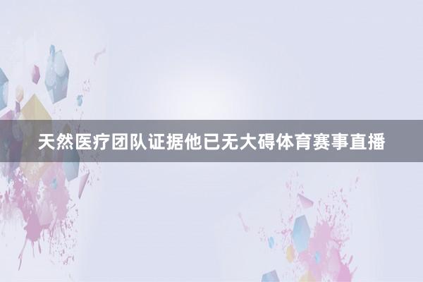 天然医疗团队证据他已无大碍体育赛事直播