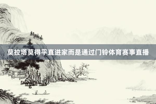 莫拉塔莫得平直进家而是通过门铃体育赛事直播