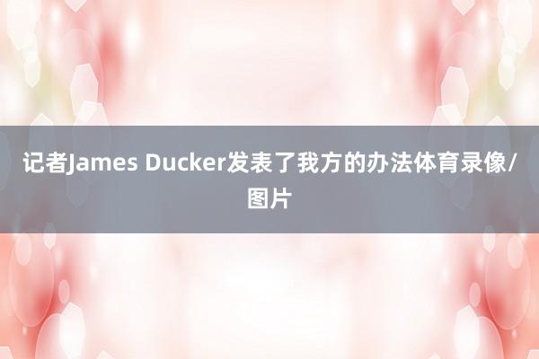 记者James Ducker发表了我方的办法体育录像/图片