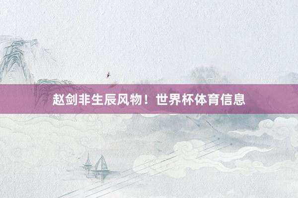 赵剑非生辰风物！世界杯体育信息