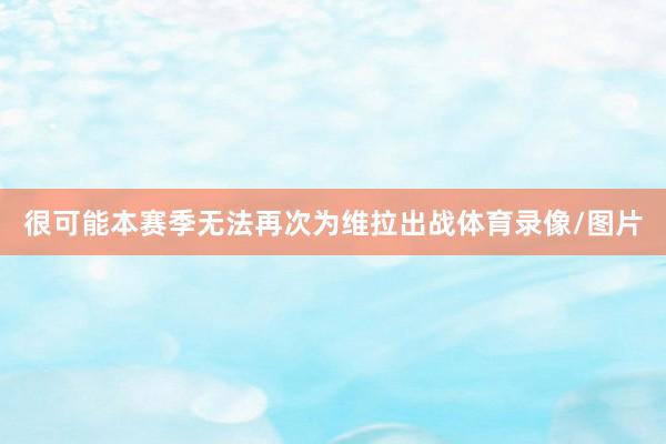 很可能本赛季无法再次为维拉出战体育录像/图片