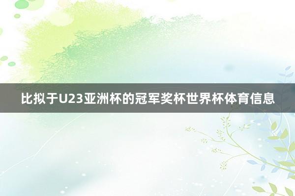 比拟于U23亚洲杯的冠军奖杯世界杯体育信息