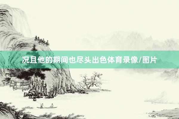 况且他的期间也尽头出色体育录像/图片