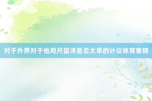对于外界对于他咫尺留洋是否太早的计议体育集锦