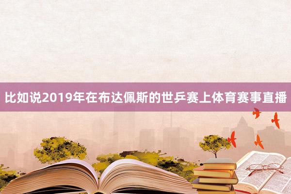 比如说2019年在布达佩斯的世乒赛上体育赛事直播