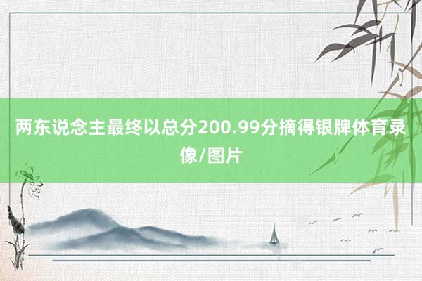 两东说念主最终以总分200.99分摘得银牌体育录像/图片